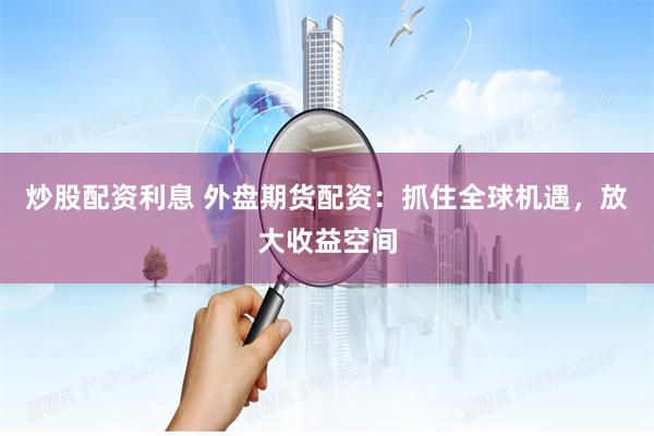 炒股配资利息 外盘期货配资：抓住全球机遇，放大收益空间