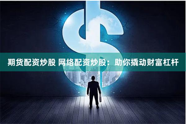 期货配资炒股 网络配资炒股：助你撬动财富杠杆