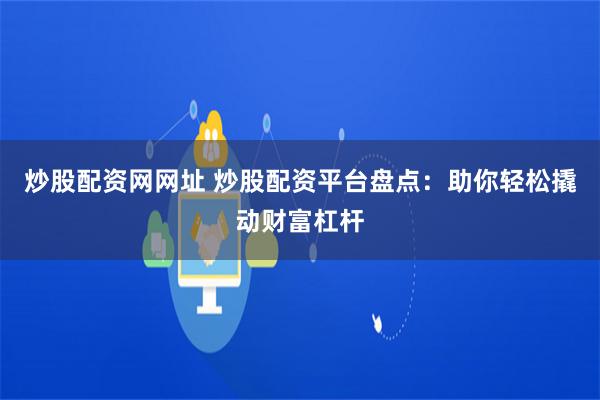 炒股配资网网址 炒股配资平台盘点：助你轻松撬动财富杠杆
