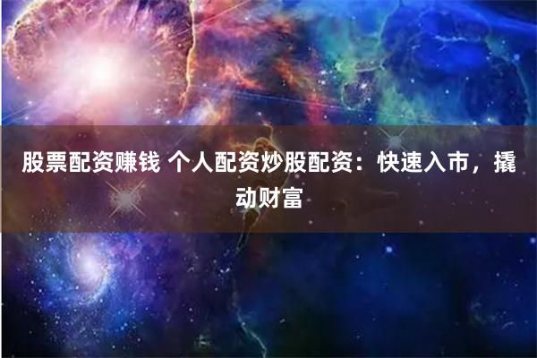 股票配资赚钱 个人配资炒股配资：快速入市，撬动财富