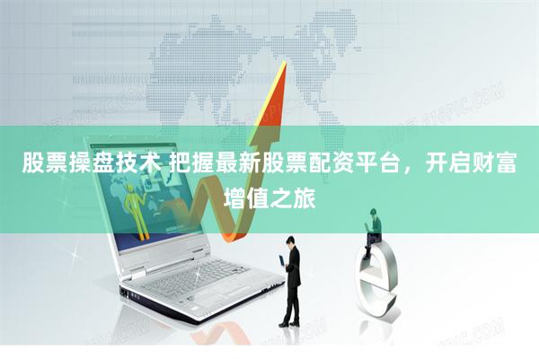 股票操盘技术 把握最新股票配资平台，开启财富增值之旅