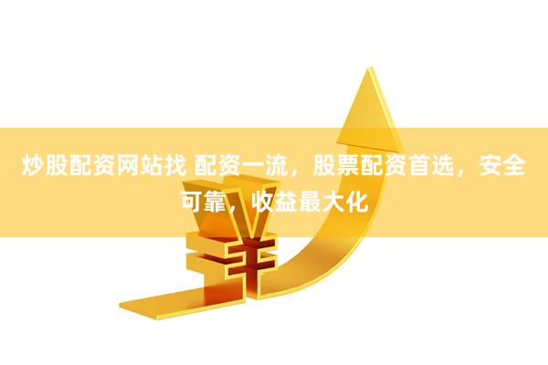 炒股配资网站找 配资一流，股票配资首选，安全可靠，收益最大化