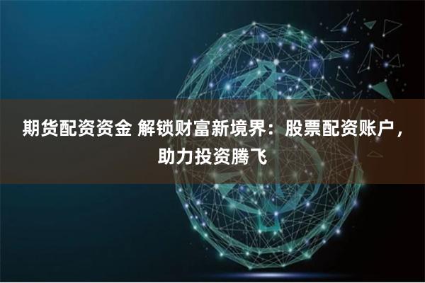 期货配资资金 解锁财富新境界：股票配资账户，助力投资腾飞