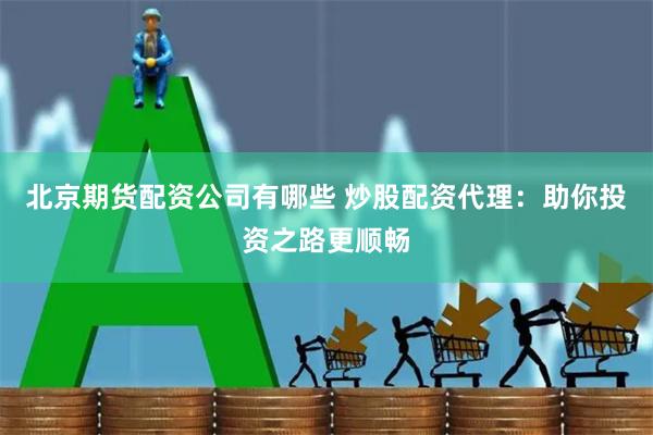 北京期货配资公司有哪些 炒股配资代理：助你投资之路更顺畅