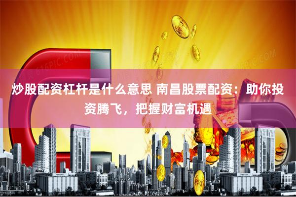 炒股配资杠杆是什么意思 南昌股票配资：助你投资腾飞，把握财富机遇