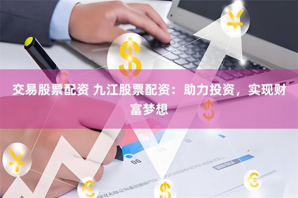交易股票配资 九江股票配资：助力投资，实现财富梦想