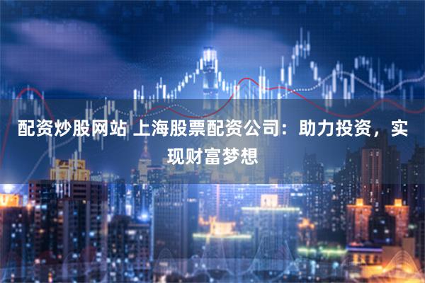 配资炒股网站 上海股票配资公司：助力投资，实现财富梦想
