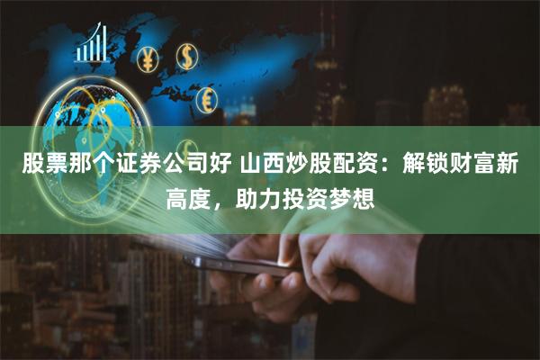 股票那个证券公司好 山西炒股配资：解锁财富新高度，助力投资梦想