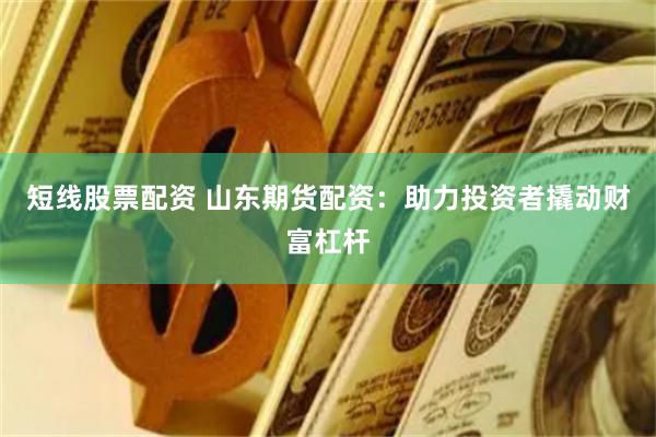 短线股票配资 山东期货配资：助力投资者撬动财富杠杆