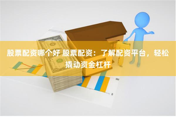 股票配资哪个好 股票配资：了解配资平台，轻松撬动资金杠杆