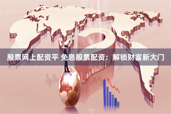 股票网上配资平 免息股票配资：解锁财富新大门
