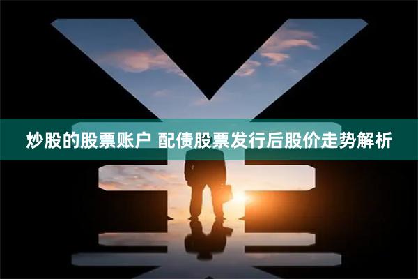 炒股的股票账户 配债股票发行后股价走势解析
