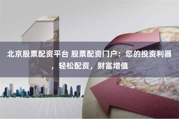 北京股票配资平台 股票配资门户：您的投资利器，轻松配资，财富增值