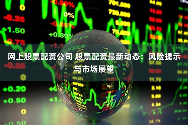 网上股票配资公司 股票配资最新动态：风险提示与市场展望
