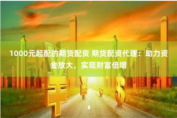 1000元起配的期货配资 期货配资代理：助力资金放大，实现财富倍增