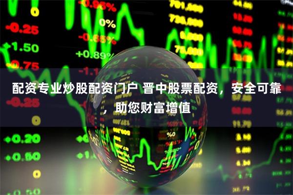 配资专业炒股配资门户 晋中股票配资，安全可靠，助您财富增值