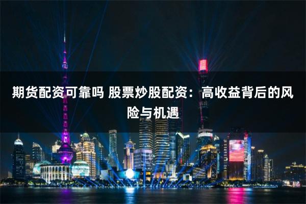 期货配资可靠吗 股票炒股配资：高收益背后的风险与机遇