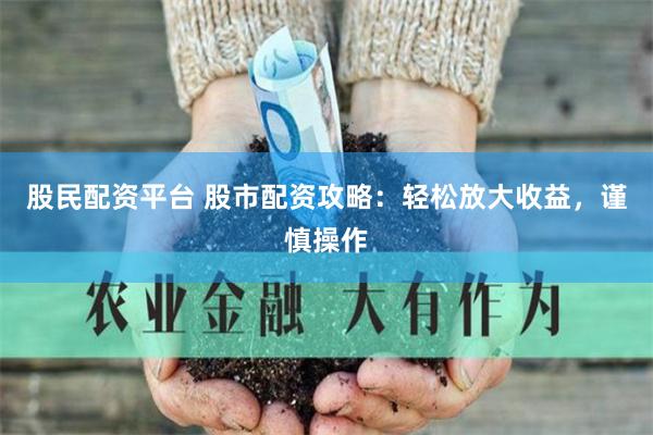 股民配资平台 股市配资攻略：轻松放大收益，谨慎操作