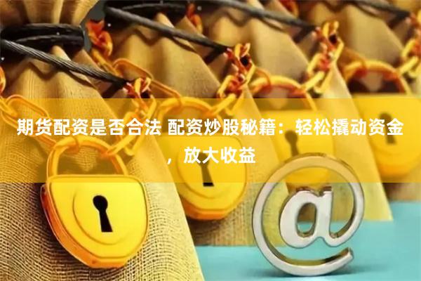 期货配资是否合法 配资炒股秘籍：轻松撬动资金，放大收益