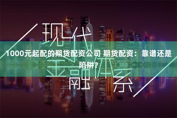 1000元起配的期货配资公司 期货配资：靠谱还是陷阱？
