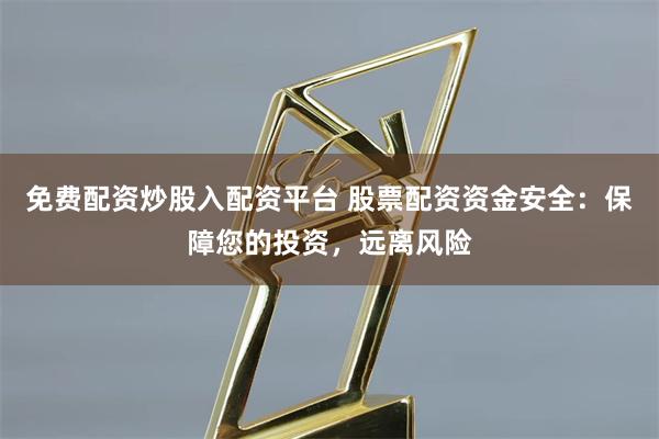免费配资炒股入配资平台 股票配资资金安全：保障您的投资，远离风险