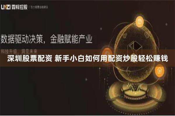 深圳股票配资 新手小白如何用配资炒股轻松赚钱