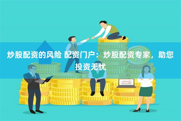 炒股配资的风险 配资门户：炒股配资专家，助您投资无忧
