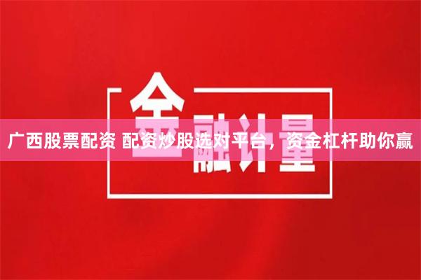 广西股票配资 配资炒股选对平台，资金杠杆助你赢