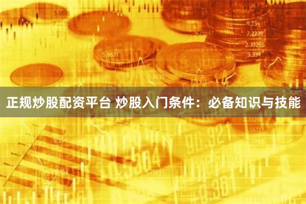 正规炒股配资平台 炒股入门条件：必备知识与技能