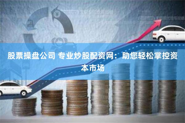 股票操盘公司 专业炒股配资网：助您轻松掌控资本市场
