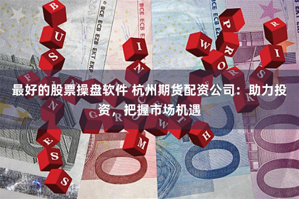 最好的股票操盘软件 杭州期货配资公司：助力投资，把握市场机遇
