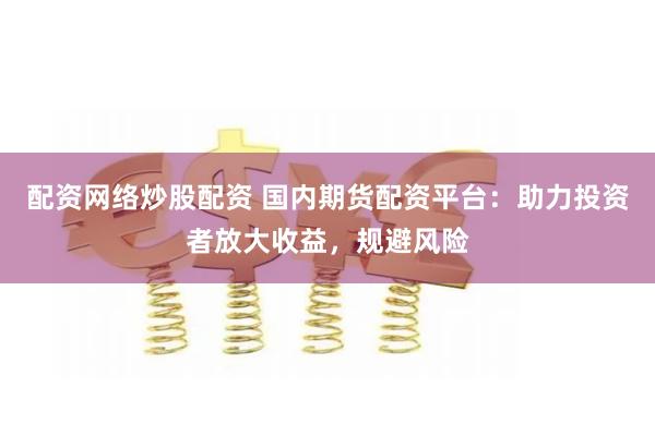 配资网络炒股配资 国内期货配资平台：助力投资者放大收益，规避风险