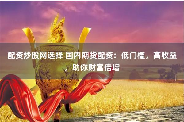 配资炒股网选择 国内期货配资：低门槛，高收益，助你财富倍增