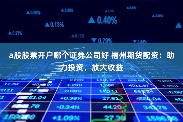 a股股票开户哪个证券公司好 福州期货配资：助力投资，放大收益