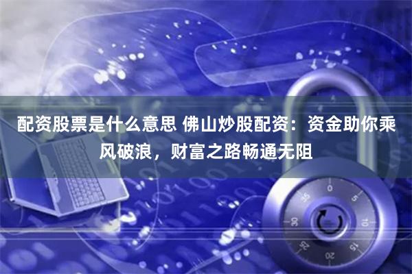 配资股票是什么意思 佛山炒股配资：资金助你乘风破浪，财富之路畅通无阻
