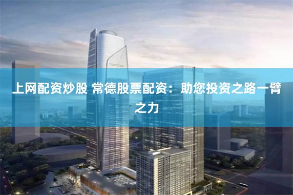 上网配资炒股 常德股票配资：助您投资之路一臂之力
