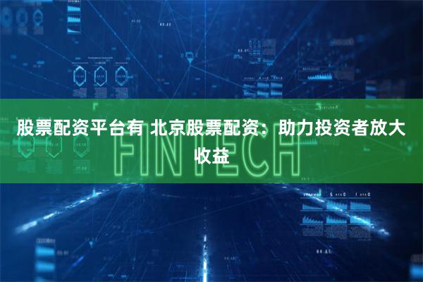股票配资平台有 北京股票配资：助力投资者放大收益