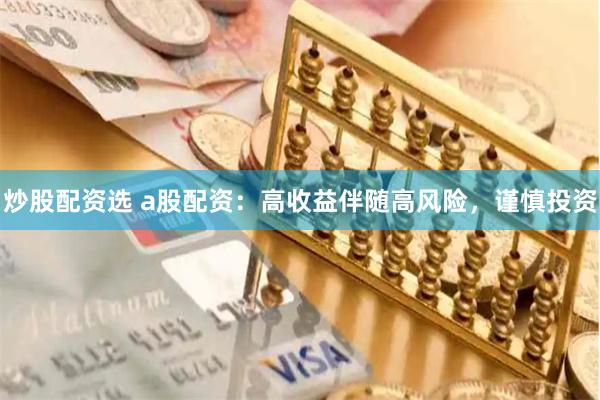 炒股配资选 a股配资：高收益伴随高风险，谨慎投资