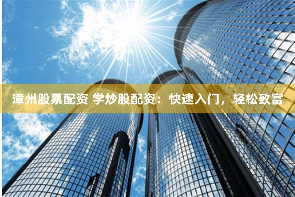 漳州股票配资 学炒股配资：快速入门，轻松致富