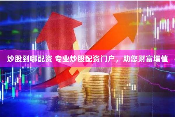 炒股到哪配资 专业炒股配资门户，助您财富增值