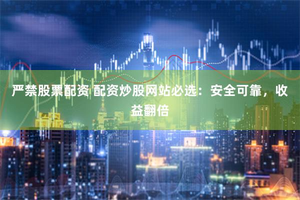 严禁股票配资 配资炒股网站必选：安全可靠，收益翻倍
