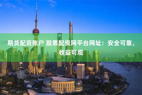 期货配资账户 股票配资网平台网址：安全可靠，收益可观