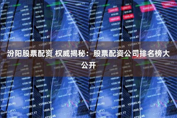汾阳股票配资 权威揭秘：股票配资公司排名榜大公开