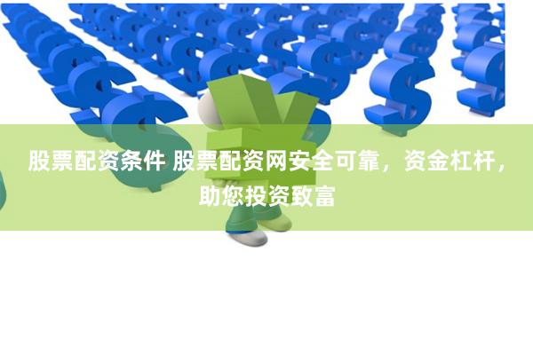 股票配资条件 股票配资网安全可靠，资金杠杆，助您投资致富