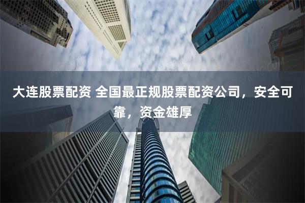 大连股票配资 全国最正规股票配资公司，安全可靠，资金雄厚