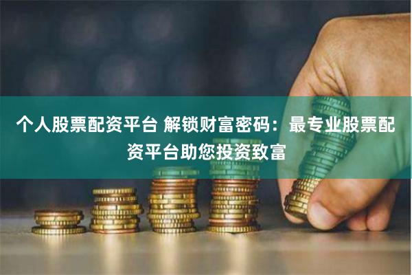 个人股票配资平台 解锁财富密码：最专业股票配资平台助您投资致富