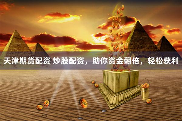 天津期货配资 炒股配资，助你资金翻倍，轻松获利