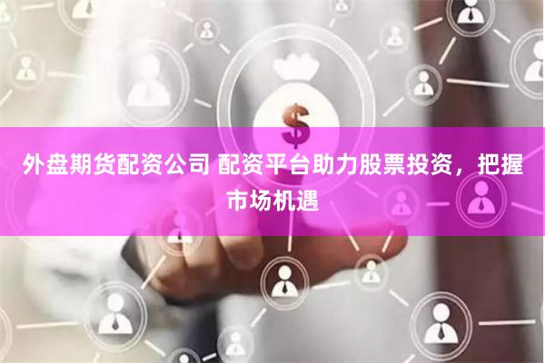 外盘期货配资公司 配资平台助力股票投资，把握市场机遇