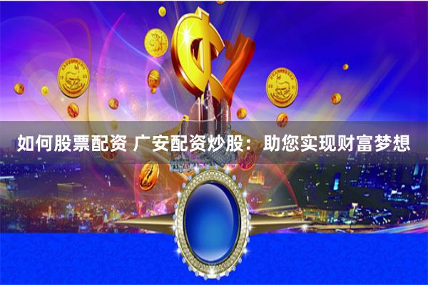 如何股票配资 广安配资炒股：助您实现财富梦想