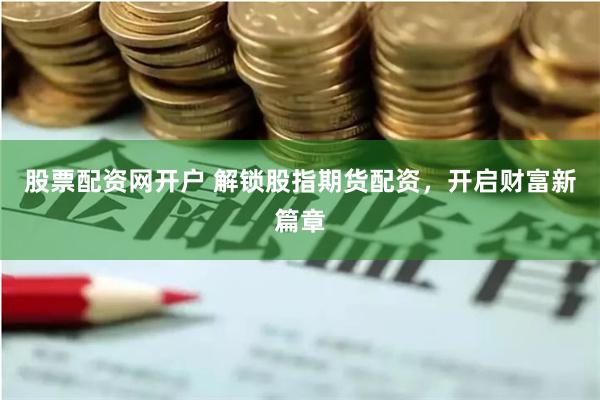 股票配资网开户 解锁股指期货配资，开启财富新篇章